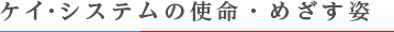 ケイ・システムの使命・めざす姿