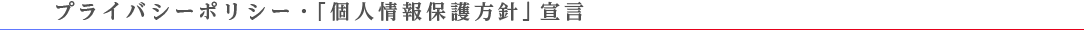 プライバシーポリシー・「個人情報保護方針」宣言