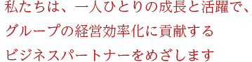 私たちは、一人ひとりの成長と活躍で、グループの経営効率化に貢献するビジネスパートナーをめざします