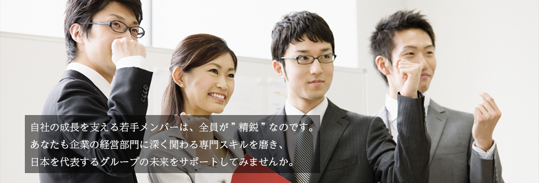 自社の成長を支える若手メンバーは、全員が”精鋭”なのです。あなたも企業の経営部門に深く関わる専門スキルを磨き、日本を代表するグループの未来をサポートしてみませんか。