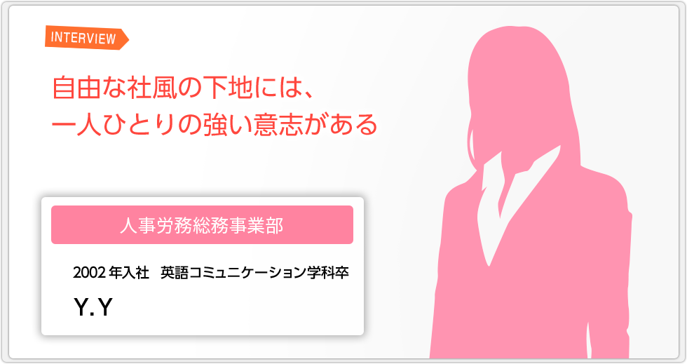 INTERVIEW 自由な社風の下地には、一人ひとりの強い意志がある　【人事労務総務事業部　2002年入社　英語コミュニケーション学科卒　Y.Y】