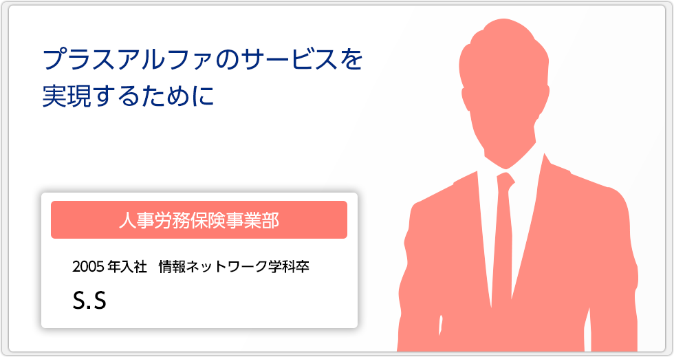 プラスアルファのサービスを実現するために　【人事労務総務事業部　2005年入社　情報ネットワーク学科卒　S.S　】